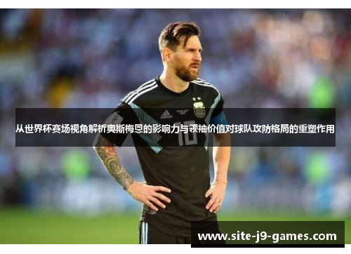 从世界杯赛场视角解析奥斯梅恩的影响力与领袖价值对球队攻防格局的重塑作用