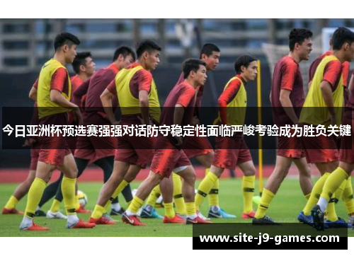 今日亚洲杯预选赛强强对话防守稳定性面临严峻考验成为胜负关键 今日亚洲杯预选赛强强对话防守稳定性面临严峻考验成为胜负关键