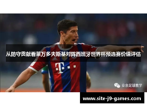 从防守贡献看莱万多夫斯基对阵西班牙世界杯预选赛价值评估 从防守贡献看莱万多夫斯基对阵西班牙世界杯预选赛价值评估