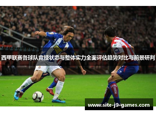 西甲联赛各球队竞技状态与整体实力全面评估趋势对比与前景研判
