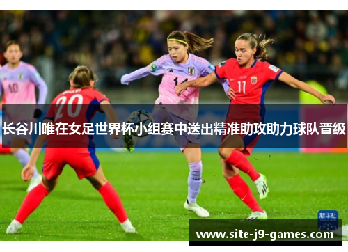长谷川唯在女足世界杯小组赛中送出精准助攻助力球队晋级 长谷川唯在女足世界杯小组赛中送出精准助攻助力球队晋级