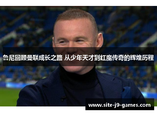 鲁尼回顾曼联成长之路 从少年天才到红魔传奇的辉煌历程 鲁尼回顾曼联成长之路 从少年天才到红魔传奇的辉煌历程